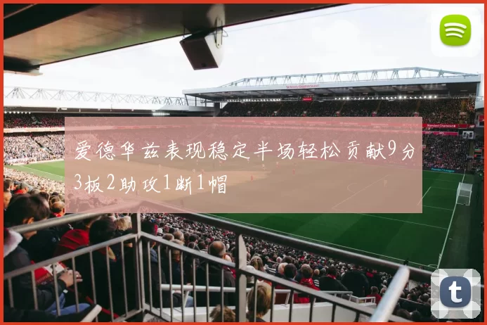爱德华兹表现稳定半场轻松贡献9分3板2助攻1断1帽