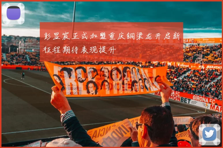 彭显宸正式加盟重庆铜梁龙开启新征程期待表现提升
