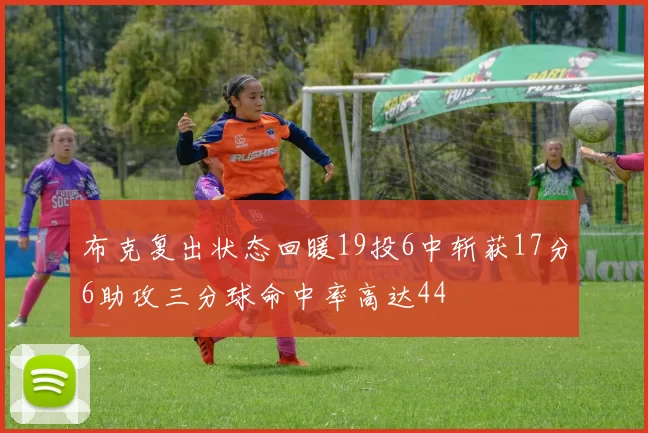 布克复出状态回暖19投6中斩获17分6助攻三分球命中率高达44