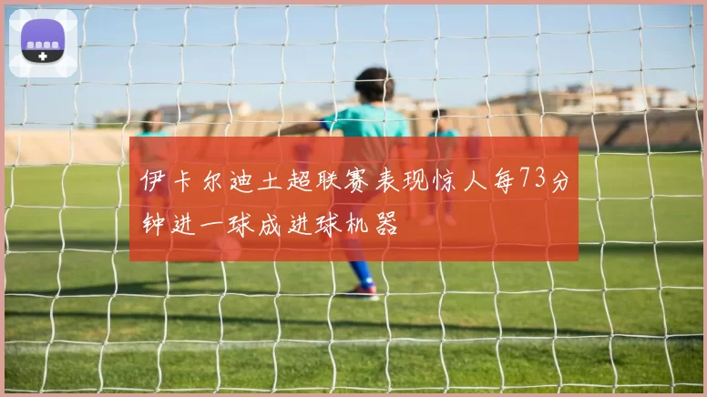 伊卡尔迪土超联赛表现惊人每73分钟进一球成进球机器