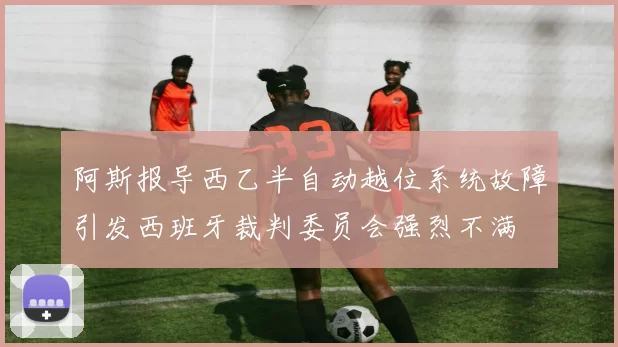 阿斯报导西乙半自动越位系统故障引发西班牙裁判委员会强烈不满