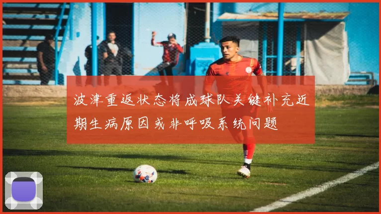 波津重返状态将成球队关键补充近期生病原因或非呼吸系统问题