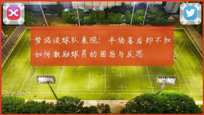 努诺谈球队表现：半场落后却不知如何激励球员的困惑与反思