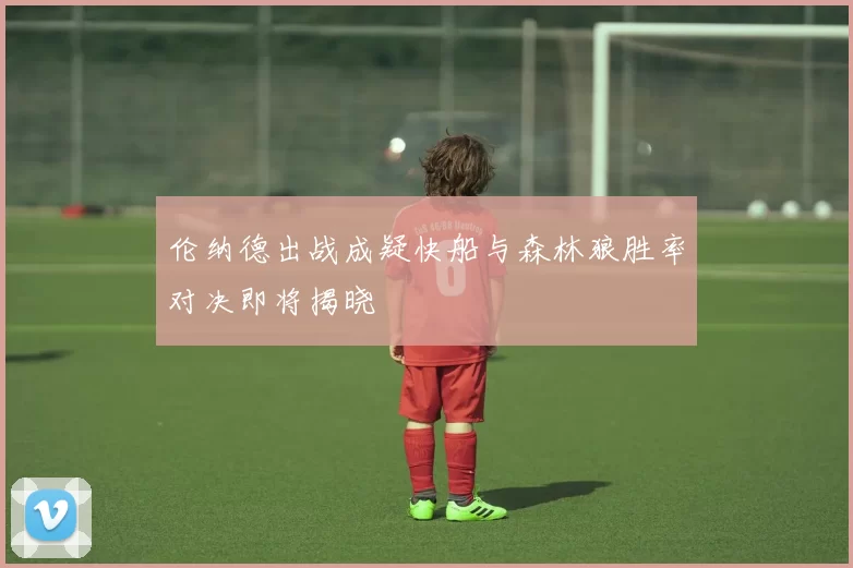 伦纳德出战成疑快船与森林狼胜率对决即将揭晓