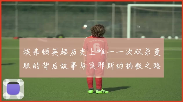 埃弗顿英超历史上唯一一次双杀曼联的背后故事与莫耶斯的执教之路