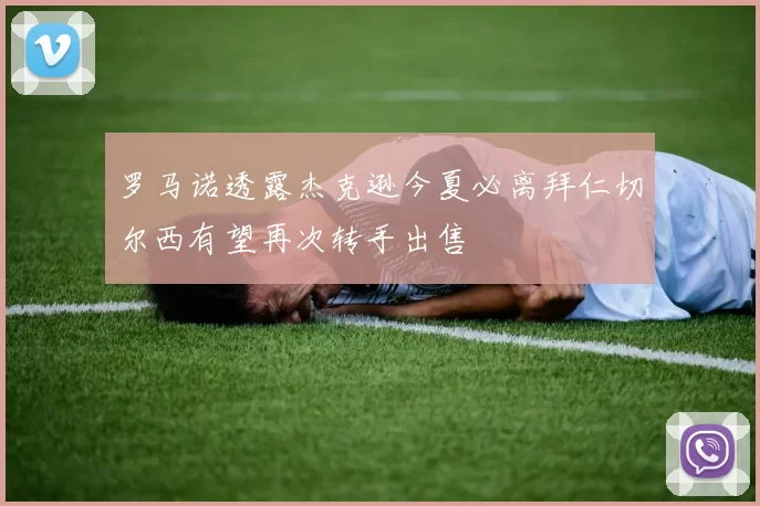 罗马诺透露杰克逊今夏必离拜仁切尔西有望再次转手出售