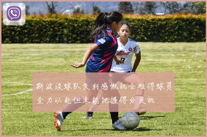 斯波谈球队失利感慨机会难得球员全力以赴但未能把握得分良机