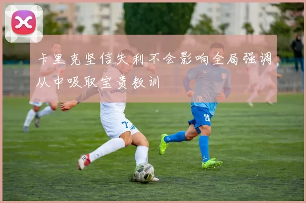 卡里克坚信失利不会影响全局强调从中吸取宝贵教训