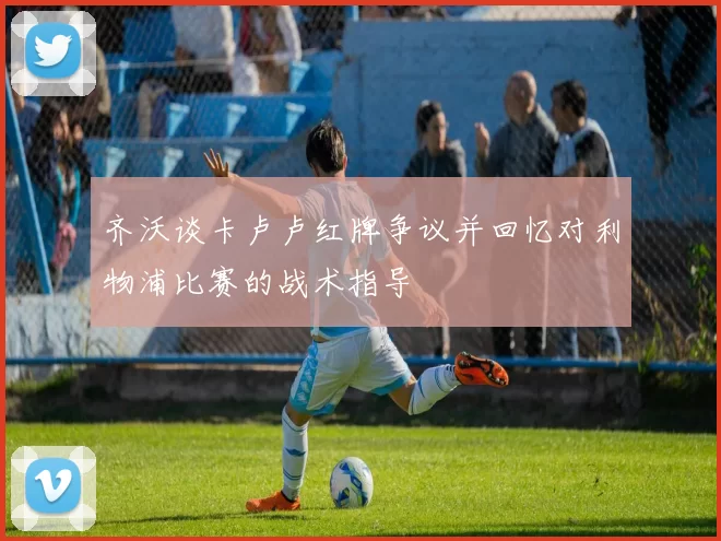 齐沃谈卡卢卢红牌争议并回忆对利物浦比赛的战术指导