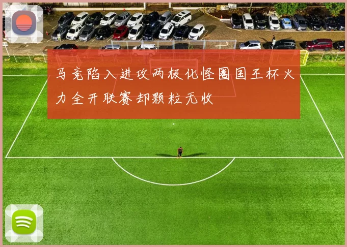 马竞陷入进攻两极化怪圈国王杯火力全开联赛却颗粒无收