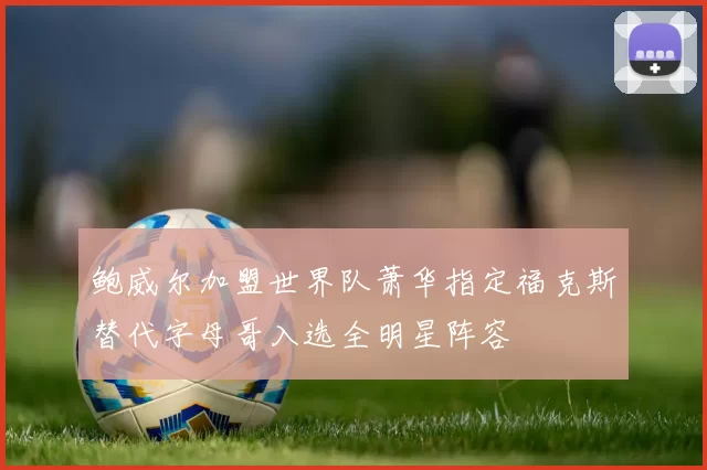 鲍威尔加盟世界队萧华指定福克斯替代字母哥入选全明星阵容