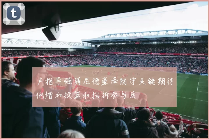 卢指导强调尼德豪泽防守关键期待他增加投篮和挡拆参与度