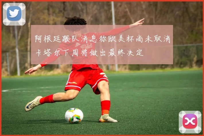 阿根廷跟队消息称欧美杯尚未取消卡塔尔下周将做出最终决定