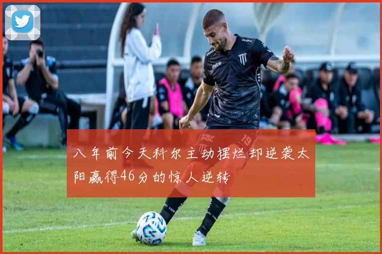 八年前今天科尔主动摆烂却逆袭太阳赢得46分的惊人逆转