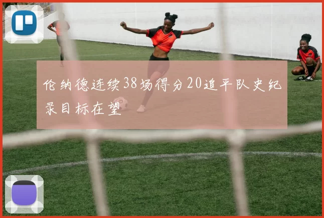 伦纳德连续38场得分20追平队史纪录目标在望