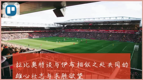 拉比奥特谈与伊布相似之处共同的雄心壮志与求胜欲望