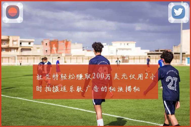 杜兰特轻松赚取200万美元仅用2小时拍摄适乐肤广告的秘诀揭秘