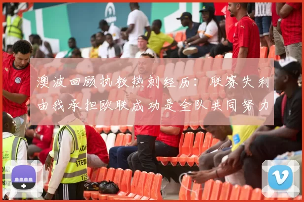 澳波回顾执教热刺经历：联赛失利由我承担欧联成功是全队共同努力的成果