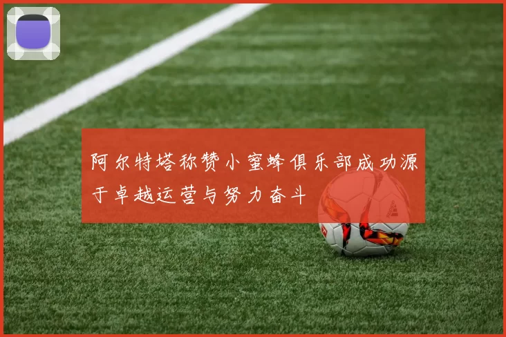 阿尔特塔称赞小蜜蜂俱乐部成功源于卓越运营与努力奋斗