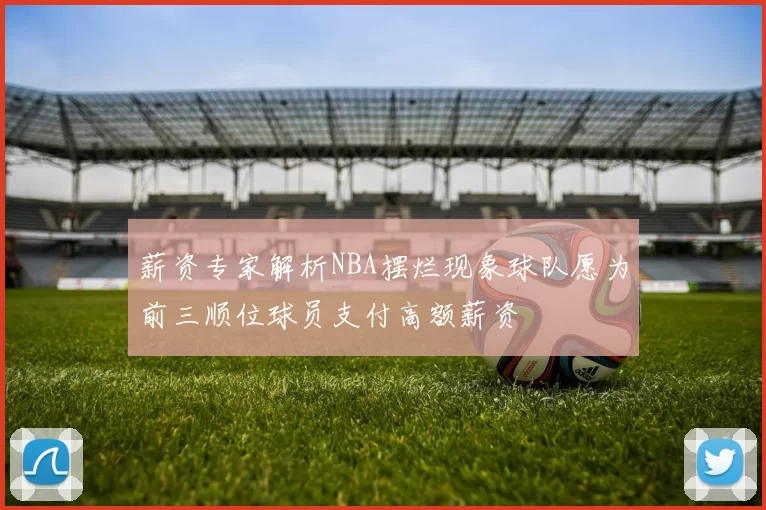 薪资专家解析NBA摆烂现象球队愿为前三顺位球员支付高额薪资