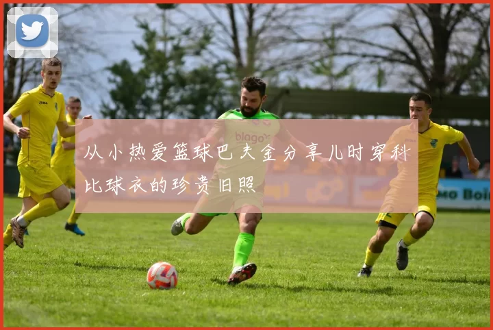 从小热爱篮球巴夫金分享儿时穿科比球衣的珍贵旧照