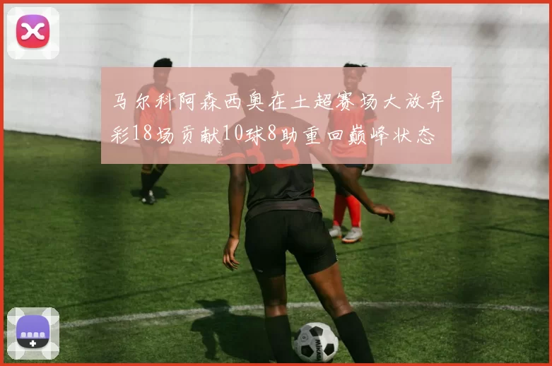 马尔科阿森西奥在土超赛场大放异彩18场贡献10球8助重回巅峰状态