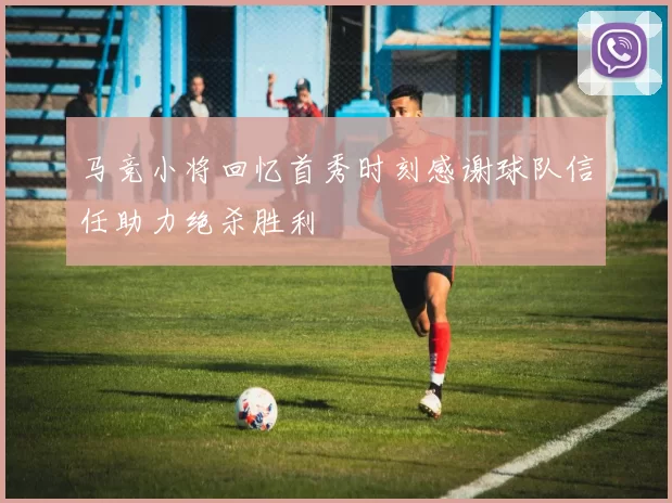 马竞小将回忆首秀时刻感谢球队信任助力绝杀胜利