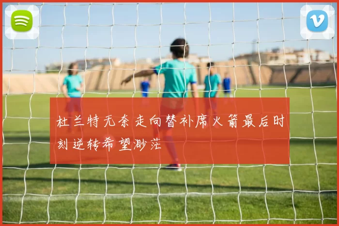 杜兰特无奈走向替补席火箭最后时刻逆转希望渺茫