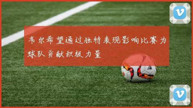 韦尔希望通过独特表现影响比赛为球队贡献积极力量