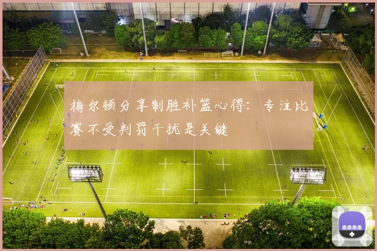 梅尔顿分享制胜补篮心得：专注比赛不受判罚干扰是关键