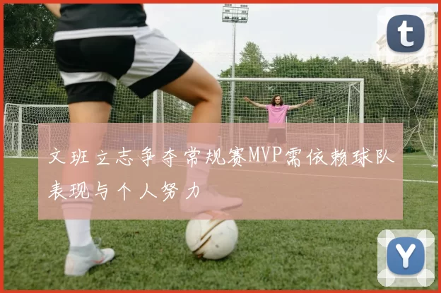 文班立志争夺常规赛MVP需依赖球队表现与个人努力
