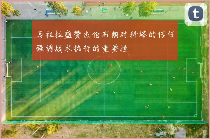 马祖拉盛赞杰伦布朗对科塔的信任强调战术执行的重要性