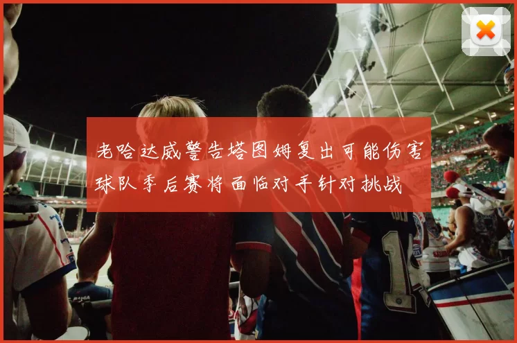 老哈达威警告塔图姆复出可能伤害球队季后赛将面临对手针对挑战