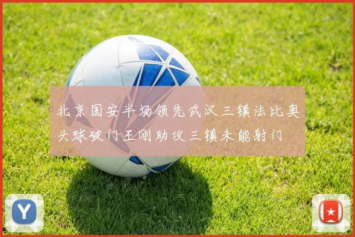 北京国安半场领先武汉三镇法比奥头球破门王刚助攻三镇未能射门