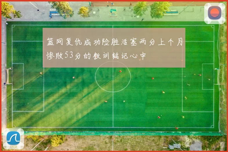 篮网复仇成功险胜活塞两分上个月惨败53分的教训铭记心中