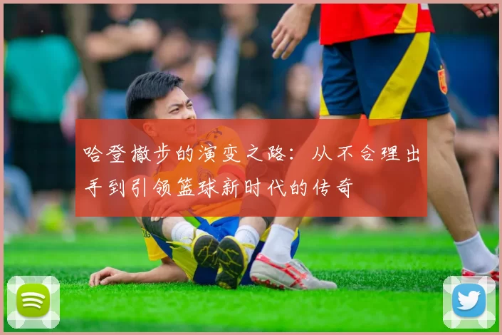 哈登撤步的演变之路：从不合理出手到引领篮球新时代的传奇