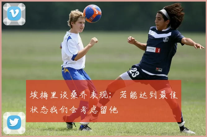 埃梅里谈桑乔表现：若能达到最佳状态我们会考虑留他