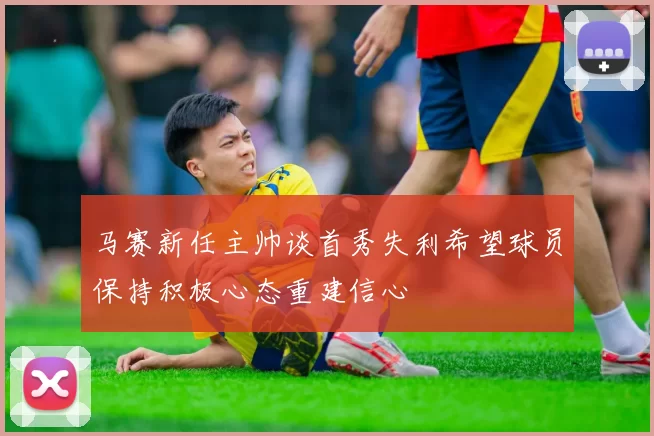 马赛新任主帅谈首秀失利希望球员保持积极心态重建信心