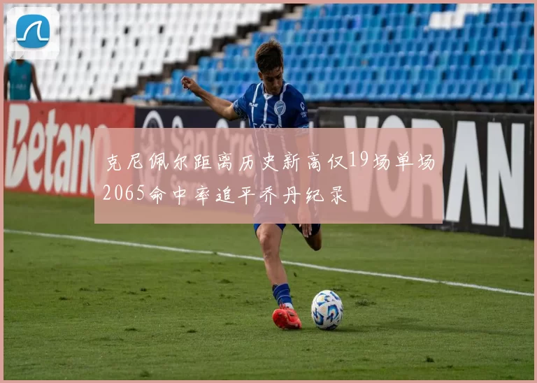 克尼佩尔距离历史新高仅19场单场2065命中率追平乔丹纪录