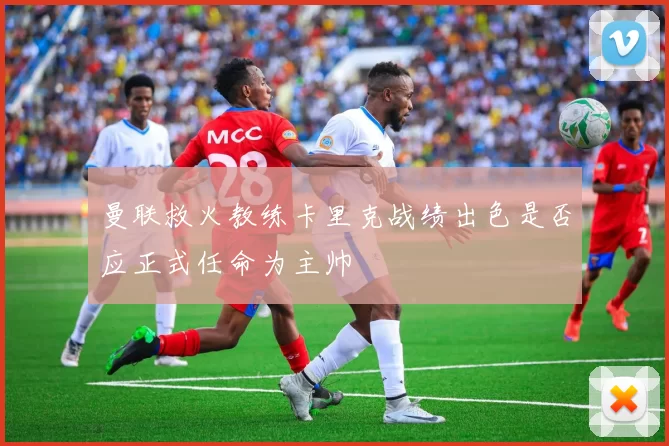 曼联救火教练卡里克战绩出色是否应正式任命为主帅