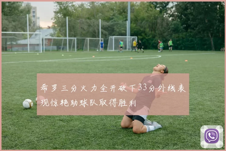 希罗三分火力全开砍下33分外线表现惊艳助球队取得胜利