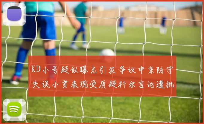 KD小号疑似曝光引发争议申京防守失误小贾表现受质疑科尔言论遭批评