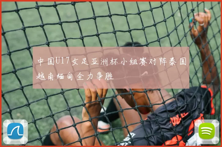 中国U17女足亚洲杯小组赛对阵泰国越南缅甸全力争胜